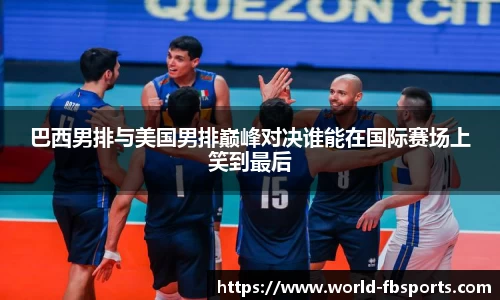 巴西男排与美国男排巅峰对决谁能在国际赛场上笑到最后