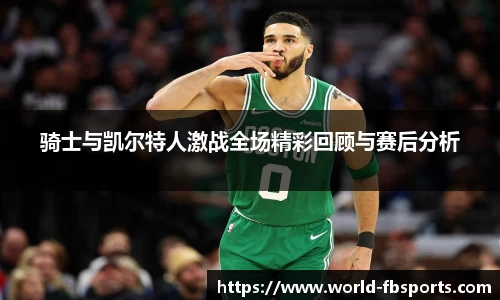 骑士与凯尔特人激战全场精彩回顾与赛后分析