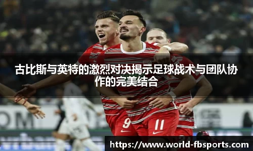 古比斯与英特的激烈对决揭示足球战术与团队协作的完美结合