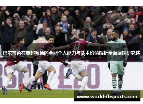 巴尔韦德在英超赛场的全能个人能力与战术价值解析全面展现研究述