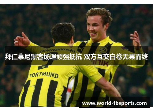 拜仁慕尼黑客场遇顽强抵抗 双方互交白卷无果而终 拜仁慕尼黑客场遇顽强抵抗 双方互交白卷无果而终