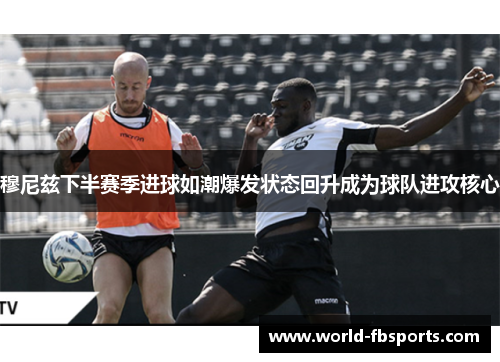 穆尼兹下半赛季进球如潮爆发状态回升成为球队进攻核心