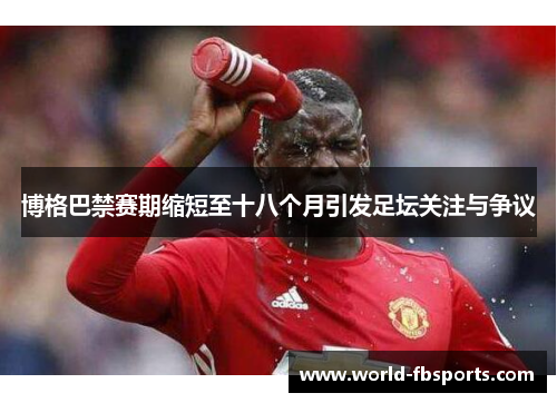 博格巴禁赛期缩短至十八个月引发足坛关注与争议