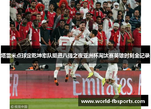 塔雷米点球定乾坤率队挺进八强之夜亚洲杯淘汰赛英雄时刻全记录