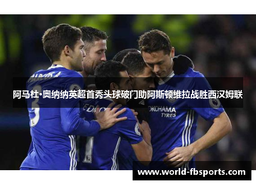 阿马杜·奥纳纳英超首秀头球破门助阿斯顿维拉战胜西汉姆联 阿马杜·奥纳纳英超首秀头球破门助阿斯顿维拉战胜西汉姆联