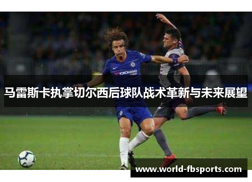 马雷斯卡执掌切尔西后球队战术革新与未来展望