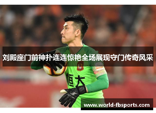 刘殿座门前神扑连连惊艳全场展现守门传奇风采 刘殿座门前神扑连连惊艳全场展现守门传奇风采
