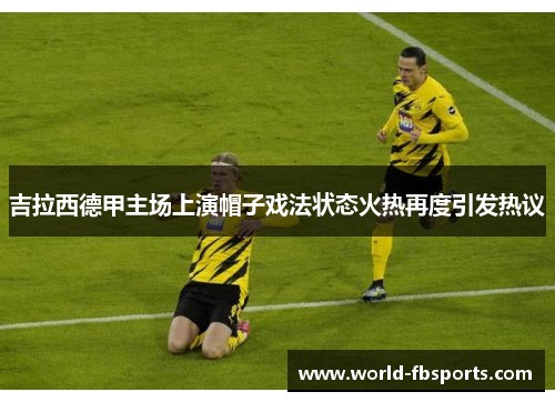吉拉西德甲主场上演帽子戏法状态火热再度引发热议
